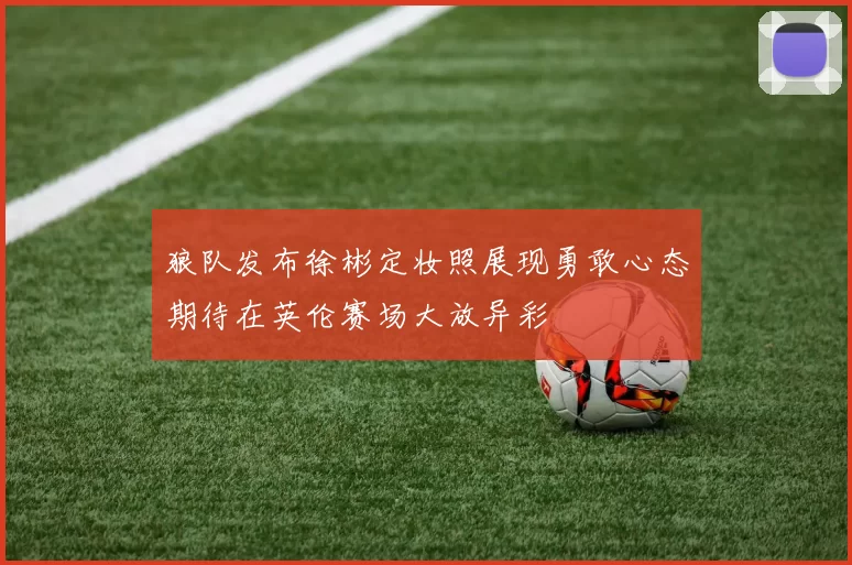 狼队发布徐彬定妆照展现勇敢心态期待在英伦赛场大放异彩