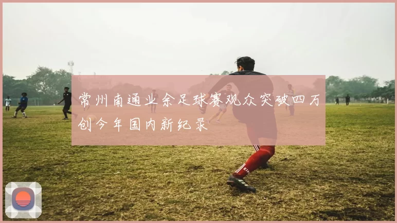 常州南通业余足球赛观众突破四万创今年国内新纪录
