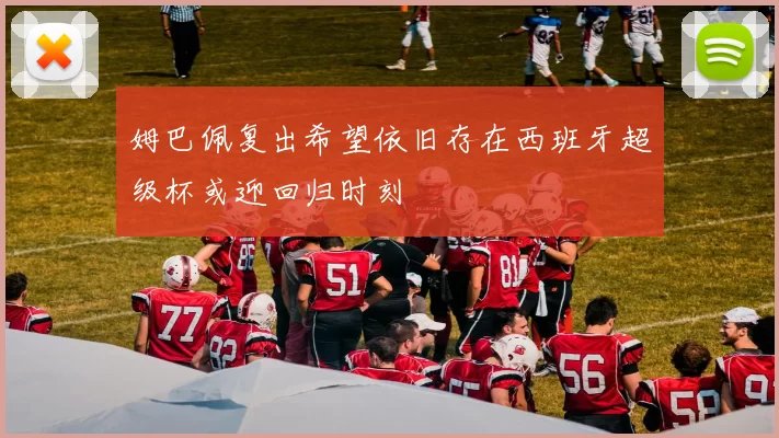 姆巴佩复出希望依旧存在西班牙超级杯或迎回归时刻