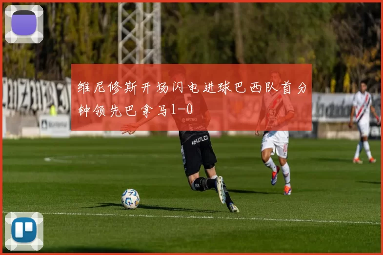 维尼修斯开场闪电进球巴西队首分钟领先巴拿马1-0