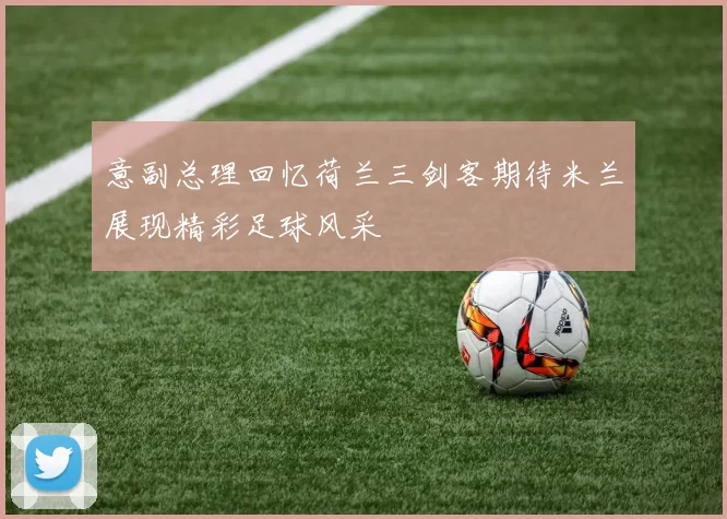 意副总理回忆荷兰三剑客期待米兰展现精彩足球风采