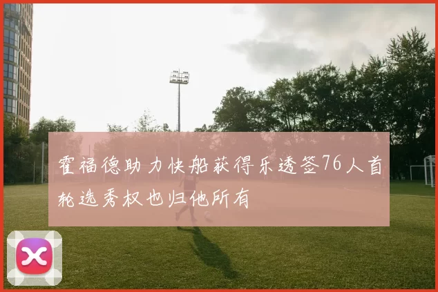 霍福德助力快船获得乐透签76人首轮选秀权也归他所有
