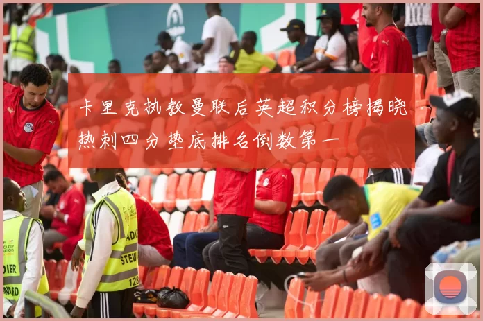 卡里克执教曼联后英超积分榜揭晓热刺四分垫底排名倒数第一
