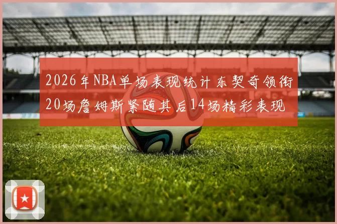 2026年NBA单场表现统计东契奇领衔20场詹姆斯紧随其后14场精彩表现