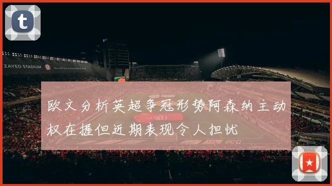 欧文分析英超争冠形势阿森纳主动权在握但近期表现令人担忧