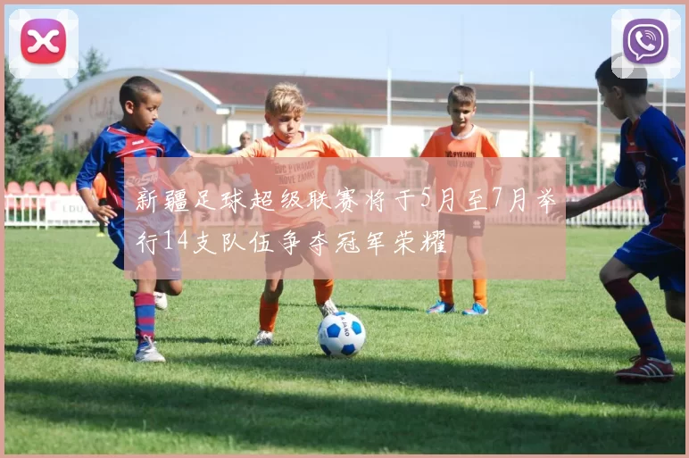 新疆足球超级联赛将于5月至7月举行14支队伍争夺冠军荣耀