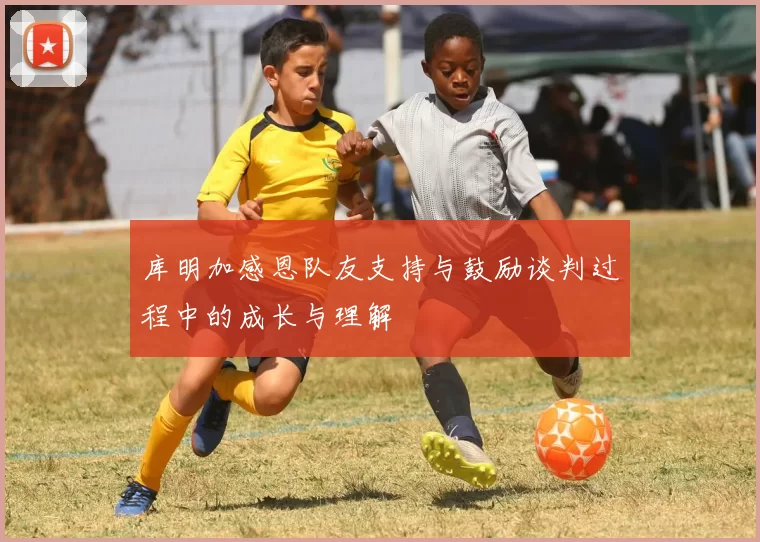 库明加感恩队友支持与鼓励谈判过程中的成长与理解