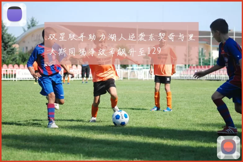 双星联手助力湖人逆袭东契奇与里夫斯同场净效率飙升至129