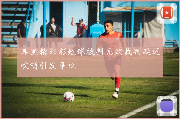库里精彩彩虹球被判无效裁判延迟吹哨引发争议