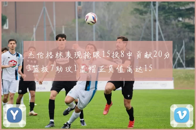 杰伦格林表现抢眼15投8中贡献20分3篮板7助攻1盖帽正负值高达15