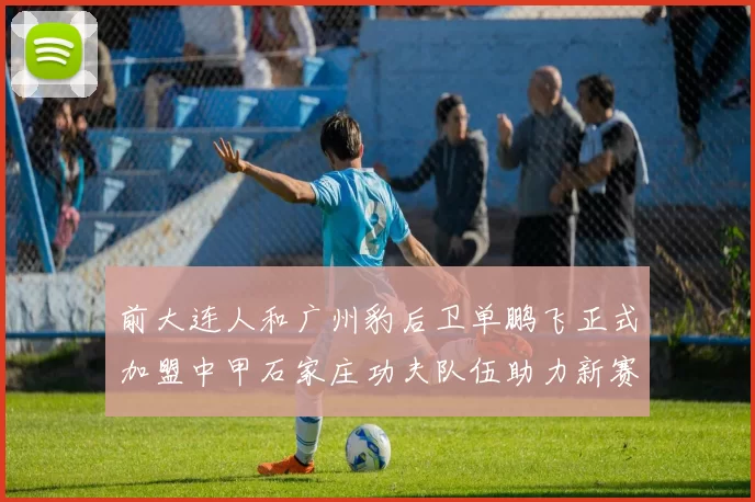 前大连人和广州豹后卫单鹏飞正式加盟中甲石家庄功夫队伍助力新赛季