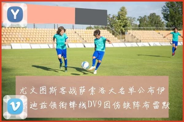 尤文图斯客战萨索洛大名单公布伊尔迪兹领衔锋线DV9因伤缺阵布雷默在列