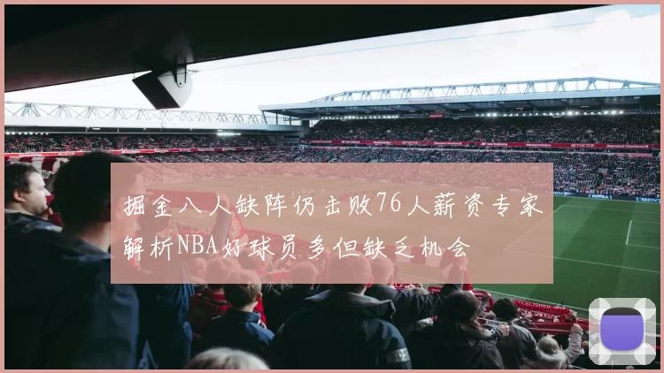 掘金八人缺阵仍击败76人薪资专家解析NBA好球员多但缺乏机会