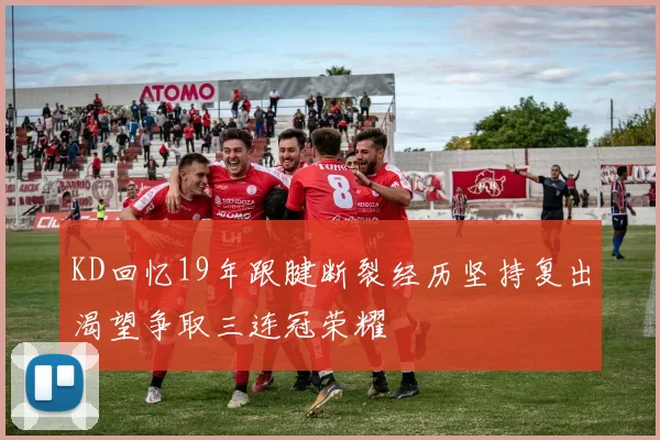 KD回忆19年跟腱断裂经历坚持复出渴望争取三连冠荣耀