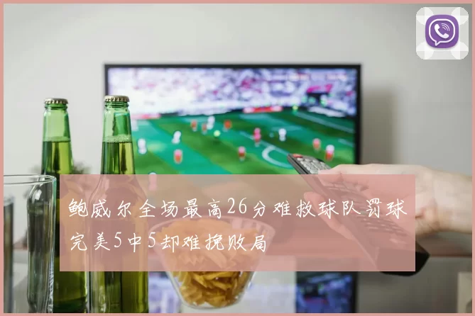 鲍威尔全场最高26分难救球队罚球完美5中5却难挽败局