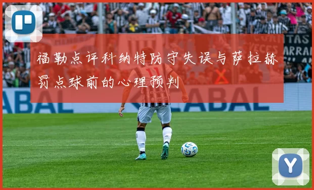 福勒点评科纳特防守失误与萨拉赫罚点球前的心理预判