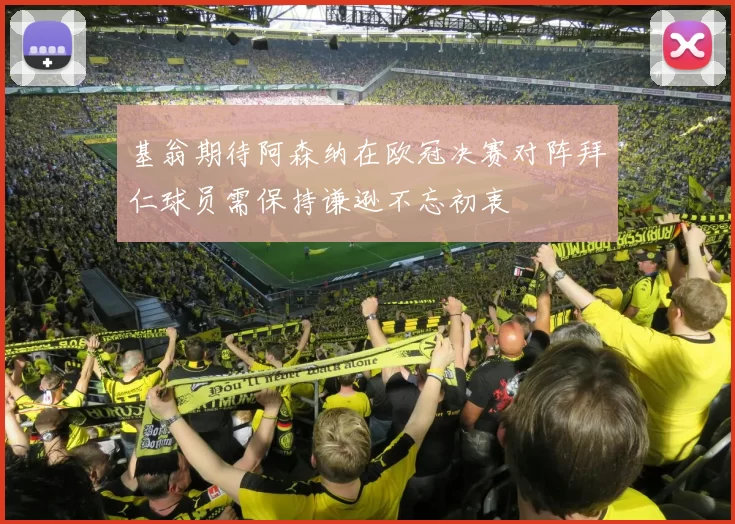 基翁期待阿森纳在欧冠决赛对阵拜仁球员需保持谦逊不忘初衷