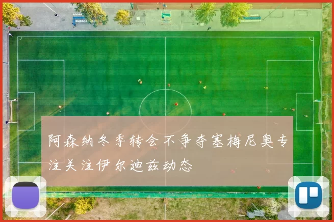 阿森纳冬季转会不争夺塞梅尼奥专注关注伊尔迪兹动态