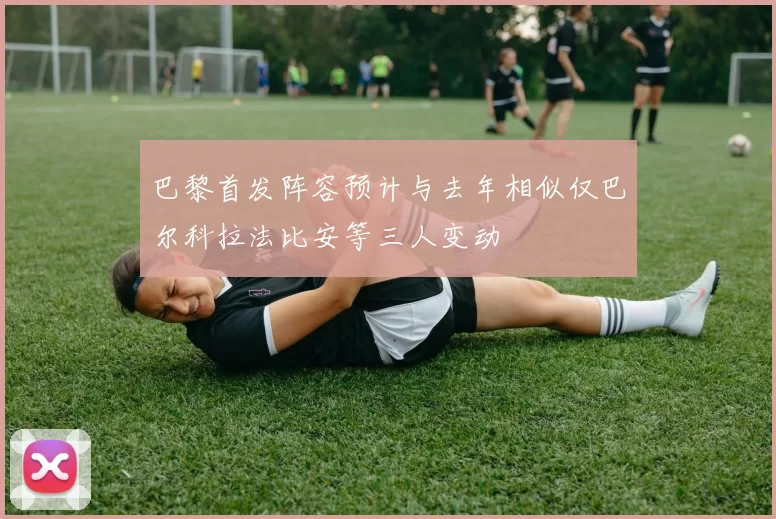 巴黎首发阵容预计与去年相似仅巴尔科拉法比安等三人变动