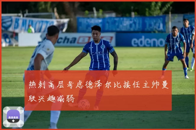 热刺高层考虑德泽尔比接任主帅曼联兴趣减弱