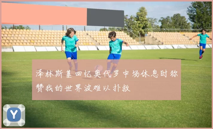 泽林斯基回忆奥代罗中场休息时称赞我的世界波难以扑救