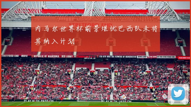 内马尔世界杯前景堪忧巴西队未将其纳入计划