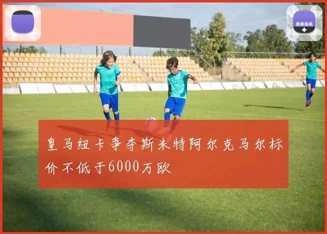 皇马纽卡争夺斯米特阿尔克马尔标价不低于6000万欧