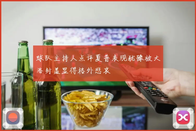 球队主持人点评夏普表现犹豫被大洛封盖显得格外悲哀